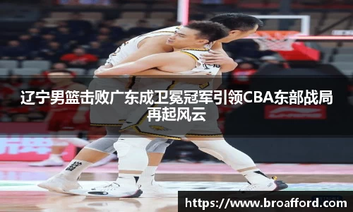 辽宁男篮击败广东成卫冕冠军引领CBA东部战局再起风云