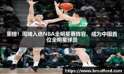 重磅！周琦入选NBA全明星赛阵容，成为中国首位全明星球员