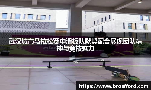 武汉城市马拉松赛中滑板队默契配合展现团队精神与竞技魅力