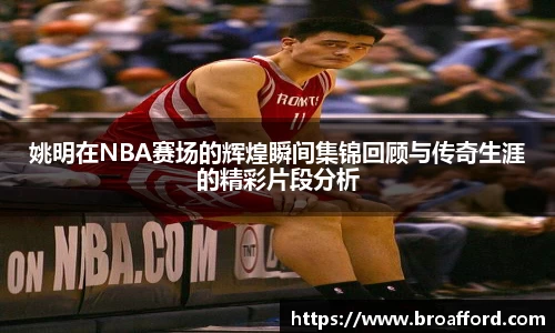 姚明在NBA赛场的辉煌瞬间集锦回顾与传奇生涯的精彩片段分析