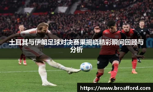 土耳其与伊朗足球对决赛果揭晓精彩瞬间回顾与分析