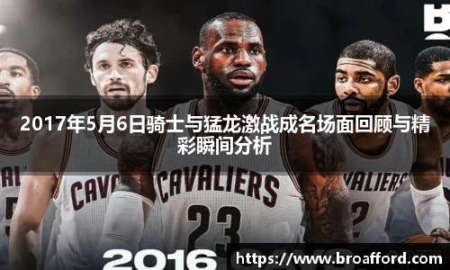 2017年5月6日骑士与猛龙激战成名场面回顾与精彩瞬间分析