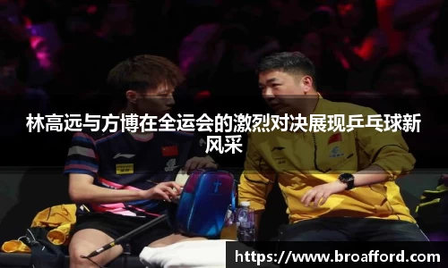 林高远与方博在全运会的激烈对决展现乒乓球新风采